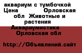 аквариум с тумбочкой › Цена ­ 15 000 - Орловская обл. Животные и растения » Аквариумистика   . Орловская обл.